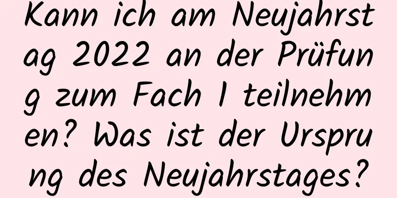 Kann ich am Neujahrstag 2022 an der Prüfung zum Fach 1 teilnehmen? Was ist der Ursprung des Neujahrstages?