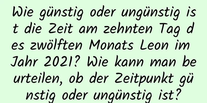 Wie günstig oder ungünstig ist die Zeit am zehnten Tag des zwölften Monats Leon im Jahr 2021? Wie kann man beurteilen, ob der Zeitpunkt günstig oder ungünstig ist?