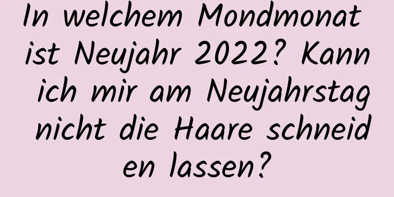 In welchem ​​Mondmonat ist Neujahr 2022? Kann ich mir am Neujahrstag nicht die Haare schneiden lassen?