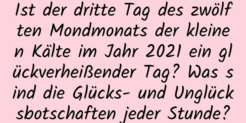 Ist der dritte Tag des zwölften Mondmonats der kleinen Kälte im Jahr 2021 ein glückverheißender Tag? Was sind die Glücks- und Unglücksbotschaften jeder Stunde?