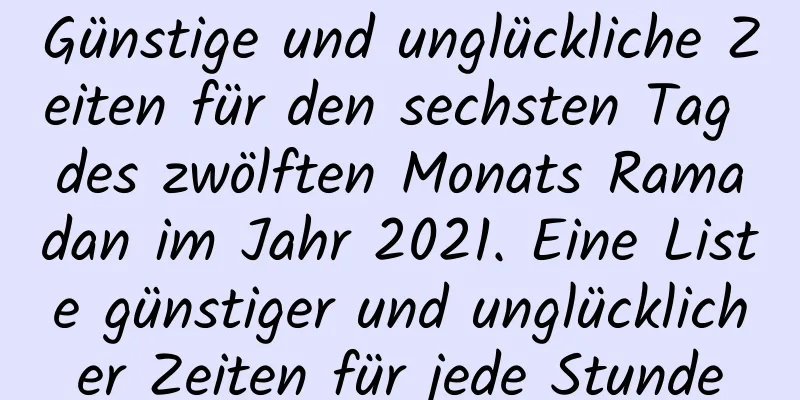 Günstige und unglückliche Zeiten für den sechsten Tag des zwölften Monats Ramadan im Jahr 2021. Eine Liste günstiger und unglücklicher Zeiten für jede Stunde