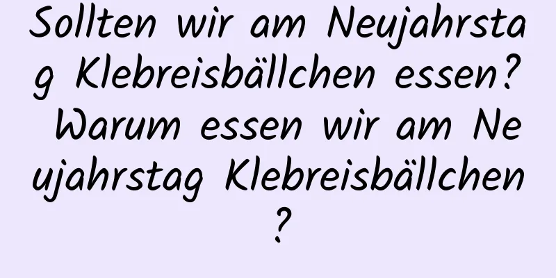 Sollten wir am Neujahrstag Klebreisbällchen essen? Warum essen wir am Neujahrstag Klebreisbällchen?