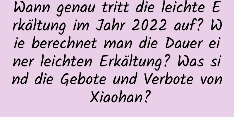 Wann genau tritt die leichte Erkältung im Jahr 2022 auf? Wie berechnet man die Dauer einer leichten Erkältung? Was sind die Gebote und Verbote von Xiaohan?