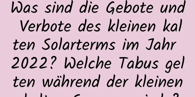 Was sind die Gebote und Verbote des kleinen kalten Solarterms im Jahr 2022? Welche Tabus gelten während der kleinen kalten Sonnenperiode?