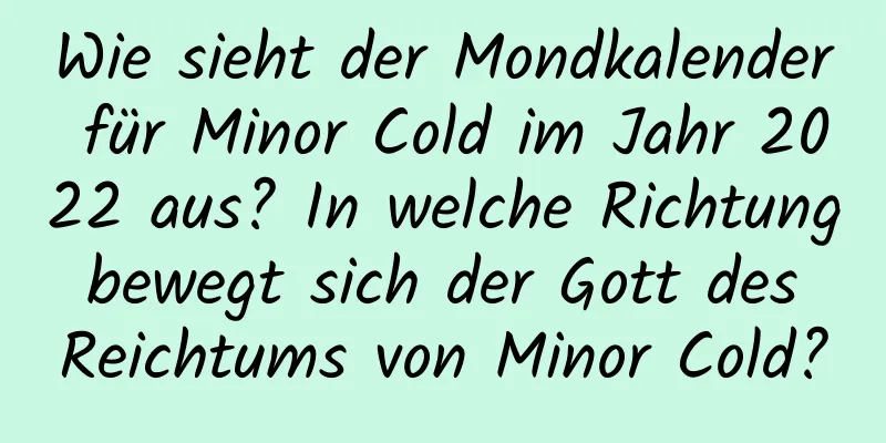 Wie sieht der Mondkalender für Minor Cold im Jahr 2022 aus? In welche Richtung bewegt sich der Gott des Reichtums von Minor Cold?