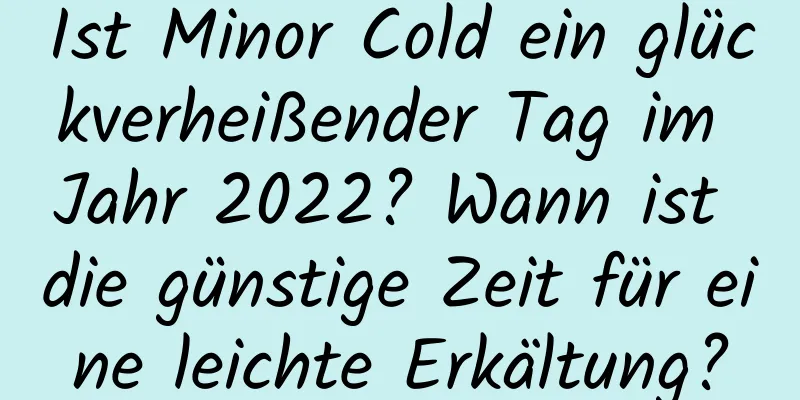 Ist Minor Cold ein glückverheißender Tag im Jahr 2022? Wann ist die günstige Zeit für eine leichte Erkältung?