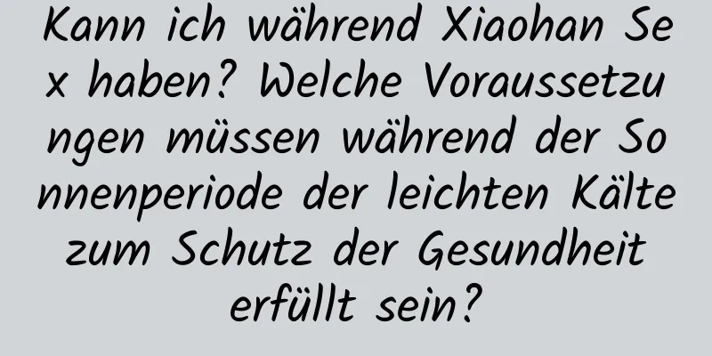 Kann ich während Xiaohan Sex haben? Welche Voraussetzungen müssen während der Sonnenperiode der leichten Kälte zum Schutz der Gesundheit erfüllt sein?