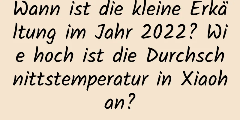 Wann ist die kleine Erkältung im Jahr 2022? Wie hoch ist die Durchschnittstemperatur in Xiaohan?