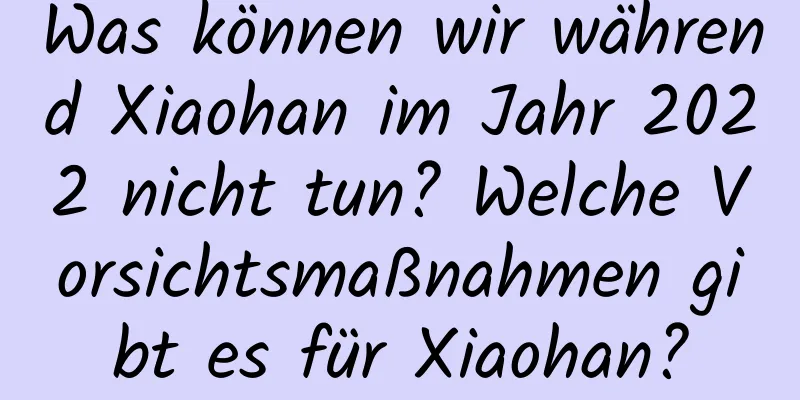 Was können wir während Xiaohan im Jahr 2022 nicht tun? Welche Vorsichtsmaßnahmen gibt es für Xiaohan?