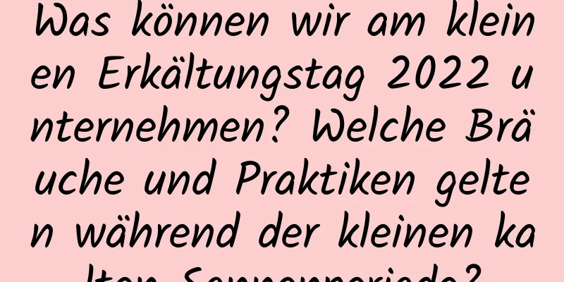 Was können wir am kleinen Erkältungstag 2022 unternehmen? Welche Bräuche und Praktiken gelten während der kleinen kalten Sonnenperiode?