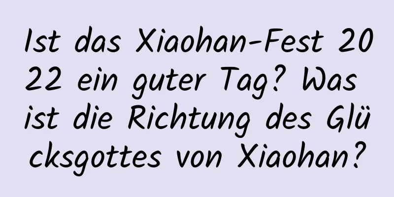 Ist das Xiaohan-Fest 2022 ein guter Tag? Was ist die Richtung des Glücksgottes von Xiaohan?