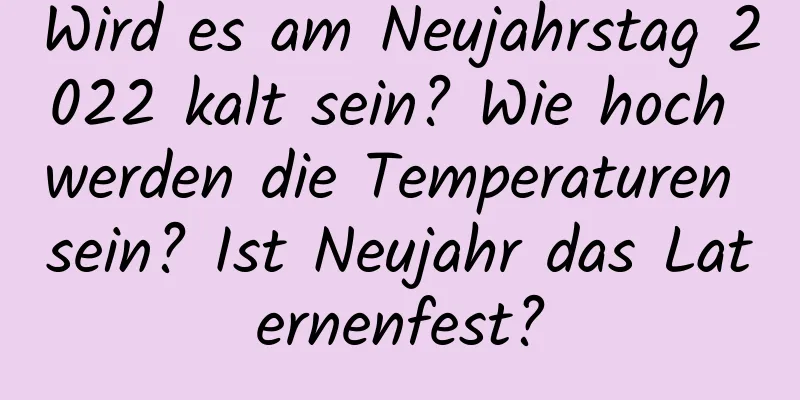 Wird es am Neujahrstag 2022 kalt sein? Wie hoch werden die Temperaturen sein? Ist Neujahr das Laternenfest?