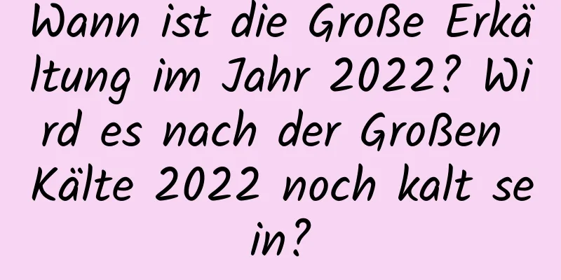 Wann ist die Große Erkältung im Jahr 2022? Wird es nach der Großen Kälte 2022 noch kalt sein?