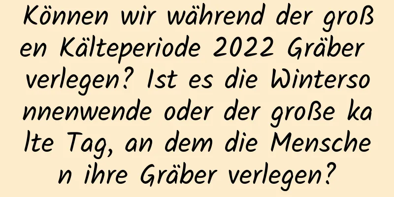 Können wir während der großen Kälteperiode 2022 Gräber verlegen? Ist es die Wintersonnenwende oder der große kalte Tag, an dem die Menschen ihre Gräber verlegen?