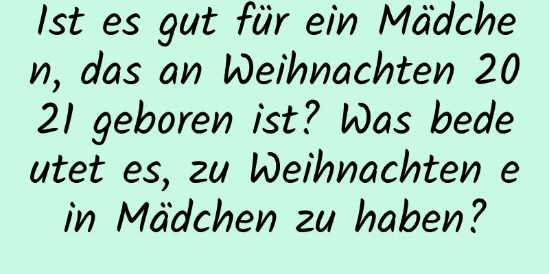 Ist es gut für ein Mädchen, das an Weihnachten 2021 geboren ist? Was bedeutet es, zu Weihnachten ein Mädchen zu haben?