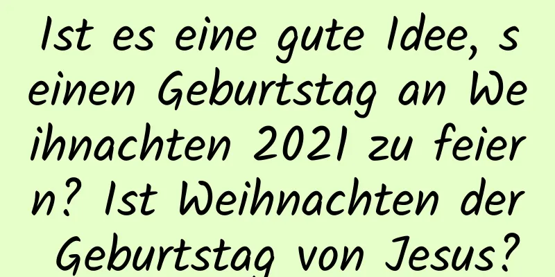 Ist es eine gute Idee, seinen Geburtstag an Weihnachten 2021 zu feiern? Ist Weihnachten der Geburtstag von Jesus?