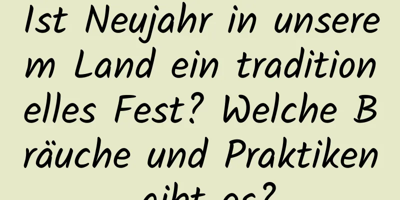 Ist Neujahr in unserem Land ein traditionelles Fest? Welche Bräuche und Praktiken gibt es?