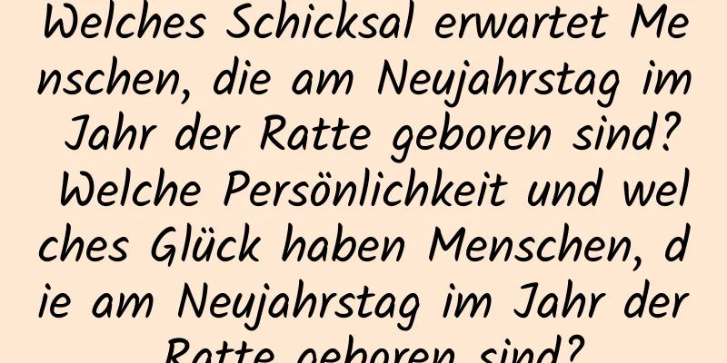 Welches Schicksal erwartet Menschen, die am Neujahrstag im Jahr der Ratte geboren sind? Welche Persönlichkeit und welches Glück haben Menschen, die am Neujahrstag im Jahr der Ratte geboren sind?