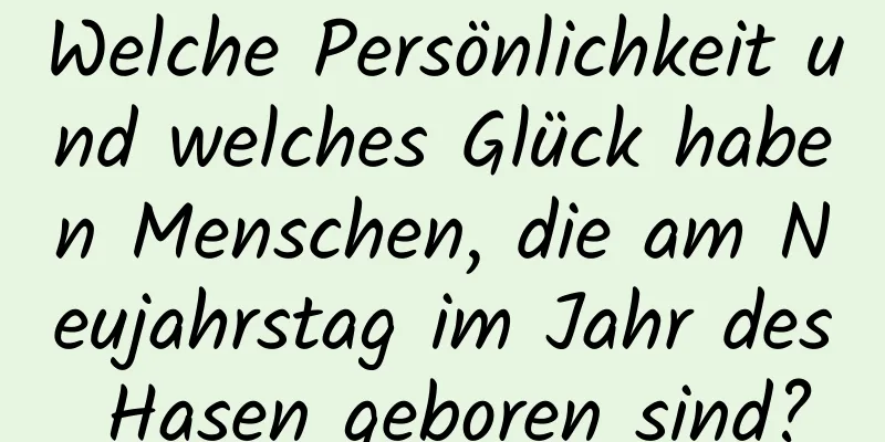 Welche Persönlichkeit und welches Glück haben Menschen, die am Neujahrstag im Jahr des Hasen geboren sind?