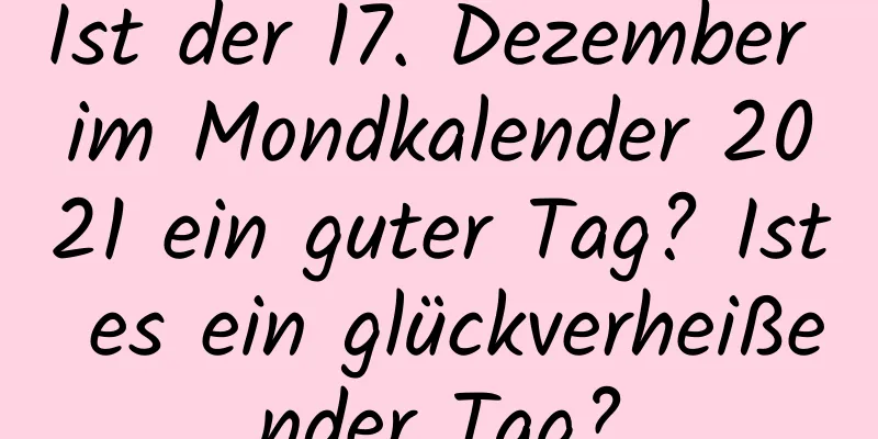 Ist der 17. Dezember im Mondkalender 2021 ein guter Tag? Ist es ein glückverheißender Tag?