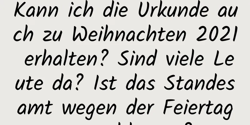 Kann ich die Urkunde auch zu Weihnachten 2021 erhalten? Sind viele Leute da? Ist das Standesamt wegen der Feiertage geschlossen?