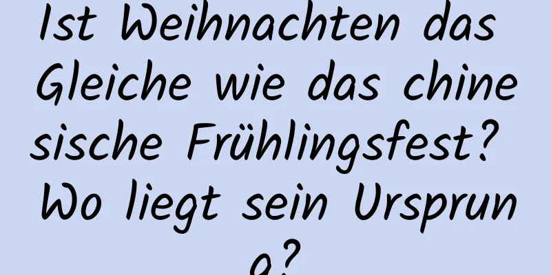 Ist Weihnachten das Gleiche wie das chinesische Frühlingsfest? Wo liegt sein Ursprung?