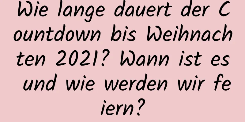 Wie lange dauert der Countdown bis Weihnachten 2021? Wann ist es und wie werden wir feiern?