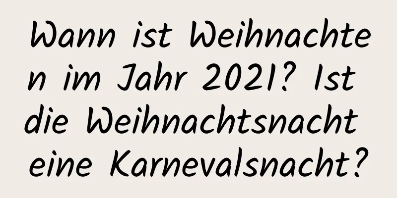 Wann ist Weihnachten im Jahr 2021? Ist die Weihnachtsnacht eine Karnevalsnacht?