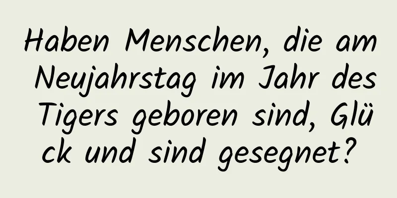 Haben Menschen, die am Neujahrstag im Jahr des Tigers geboren sind, Glück und sind gesegnet?