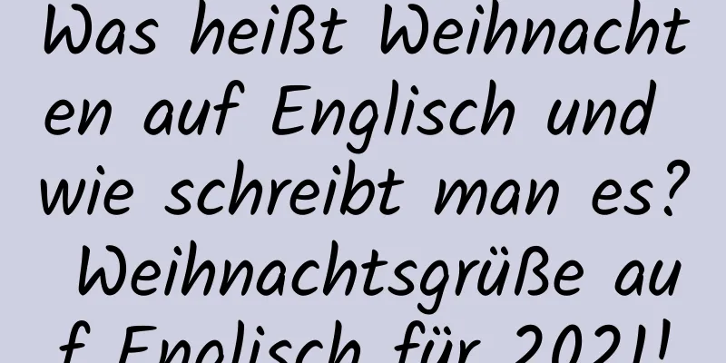 Was heißt Weihnachten auf Englisch und wie schreibt man es? Weihnachtsgrüße auf Englisch für 2021!