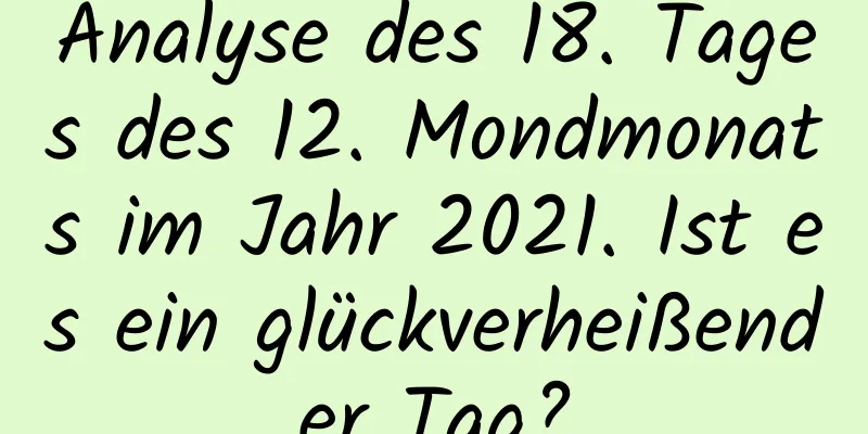 Analyse des 18. Tages des 12. Mondmonats im Jahr 2021. Ist es ein glückverheißender Tag?