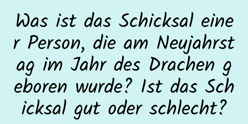 Was ist das Schicksal einer Person, die am Neujahrstag im Jahr des Drachen geboren wurde? Ist das Schicksal gut oder schlecht?