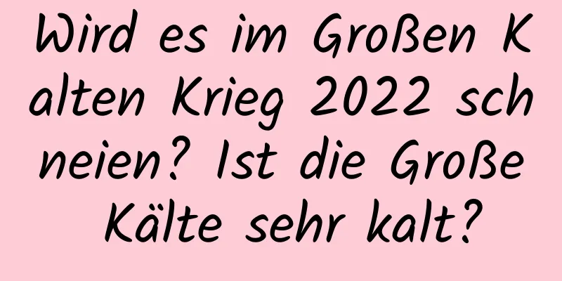 Wird es im Großen Kalten Krieg 2022 schneien? Ist die Große Kälte sehr kalt?