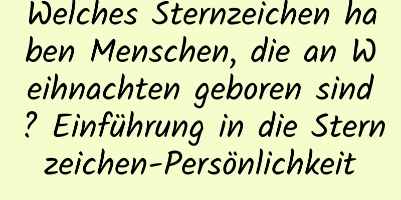 Welches Sternzeichen haben Menschen, die an Weihnachten geboren sind? Einführung in die Sternzeichen-Persönlichkeit