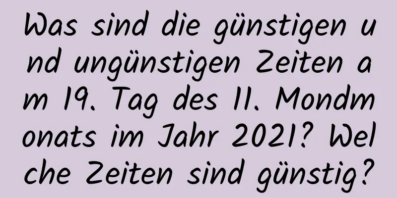 Was sind die günstigen und ungünstigen Zeiten am 19. Tag des 11. Mondmonats im Jahr 2021? Welche Zeiten sind günstig?