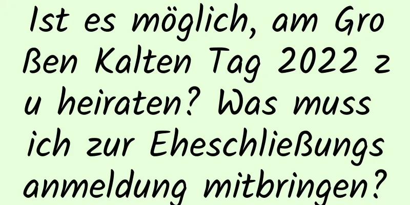 Ist es möglich, am Großen Kalten Tag 2022 zu heiraten? Was muss ich zur Eheschließungsanmeldung mitbringen?