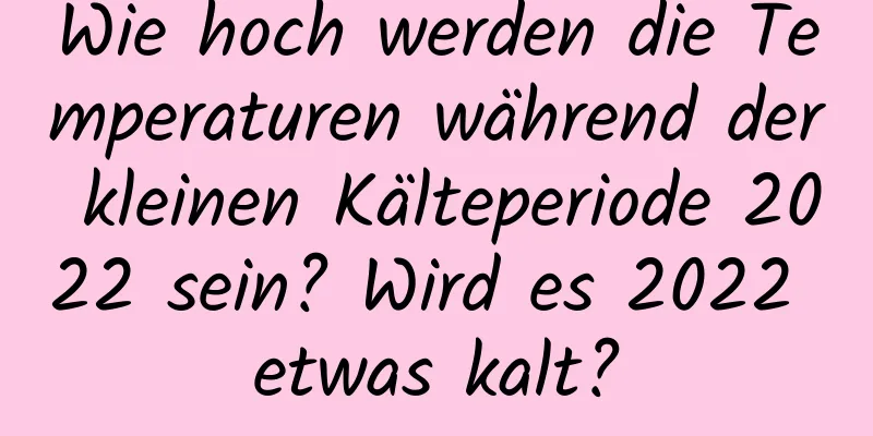 Wie hoch werden die Temperaturen während der kleinen Kälteperiode 2022 sein? Wird es 2022 etwas kalt?