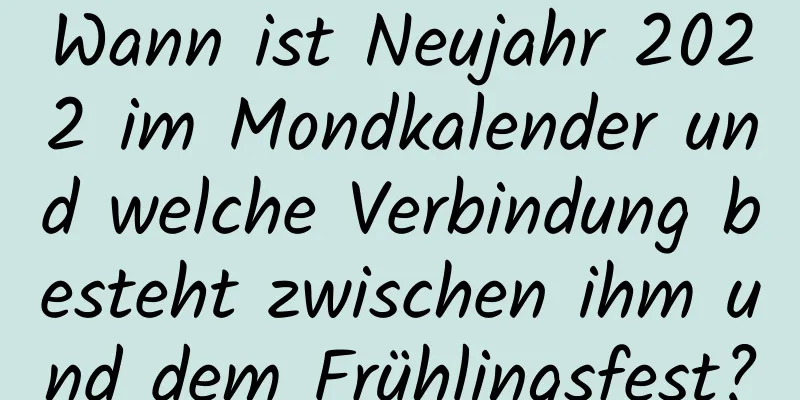 Wann ist Neujahr 2022 im Mondkalender und welche Verbindung besteht zwischen ihm und dem Frühlingsfest?