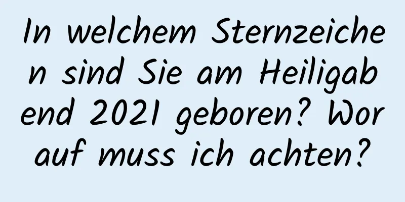 In welchem ​​Sternzeichen sind Sie am Heiligabend 2021 geboren? Worauf muss ich achten?