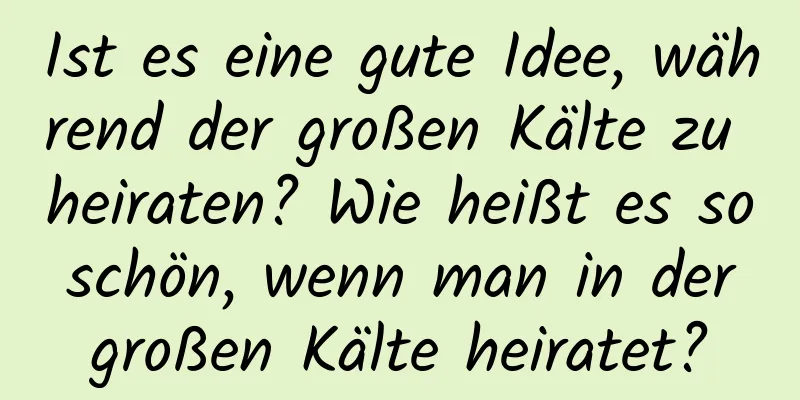 Ist es eine gute Idee, während der großen Kälte zu heiraten? Wie heißt es so schön, wenn man in der großen Kälte heiratet?