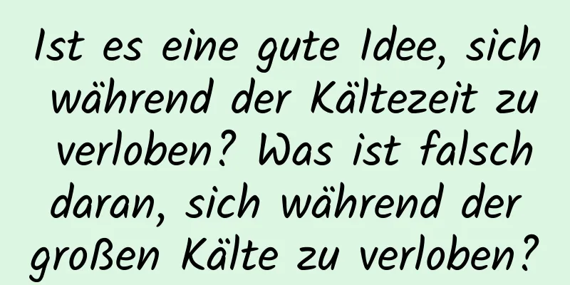 Ist es eine gute Idee, sich während der Kältezeit zu verloben? Was ist falsch daran, sich während der großen Kälte zu verloben?