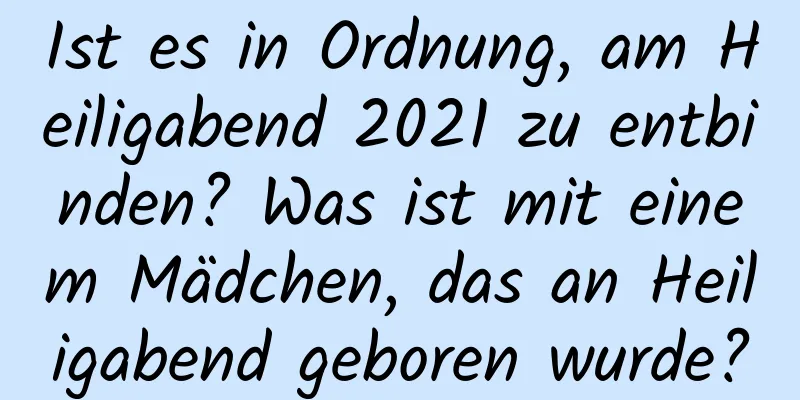 Ist es in Ordnung, am Heiligabend 2021 zu entbinden? Was ist mit einem Mädchen, das an Heiligabend geboren wurde?