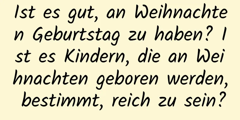 Ist es gut, an Weihnachten Geburtstag zu haben? Ist es Kindern, die an Weihnachten geboren werden, bestimmt, reich zu sein?