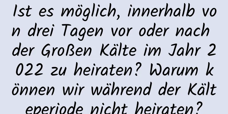 Ist es möglich, innerhalb von drei Tagen vor oder nach der Großen Kälte im Jahr 2022 zu heiraten? Warum können wir während der Kälteperiode nicht heiraten?