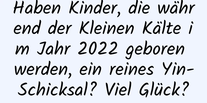 Haben Kinder, die während der Kleinen Kälte im Jahr 2022 geboren werden, ein reines Yin-Schicksal? Viel Glück?