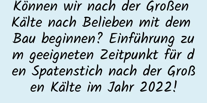 Können wir nach der Großen Kälte nach Belieben mit dem Bau beginnen? Einführung zum geeigneten Zeitpunkt für den Spatenstich nach der Großen Kälte im Jahr 2022!