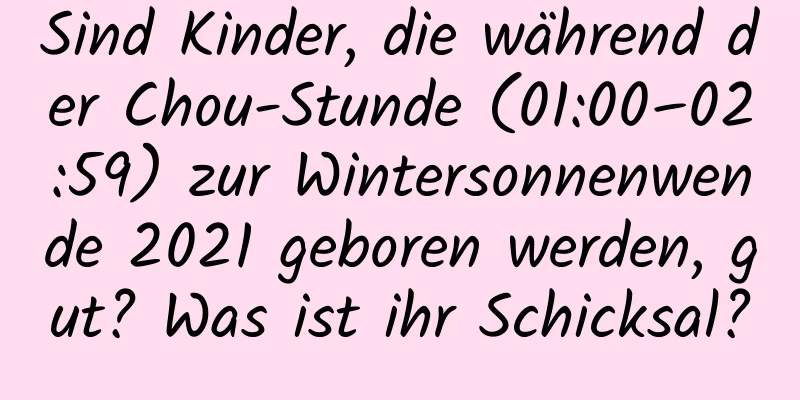 Sind Kinder, die während der Chou-Stunde (01:00–02:59) zur Wintersonnenwende 2021 geboren werden, gut? Was ist ihr Schicksal?