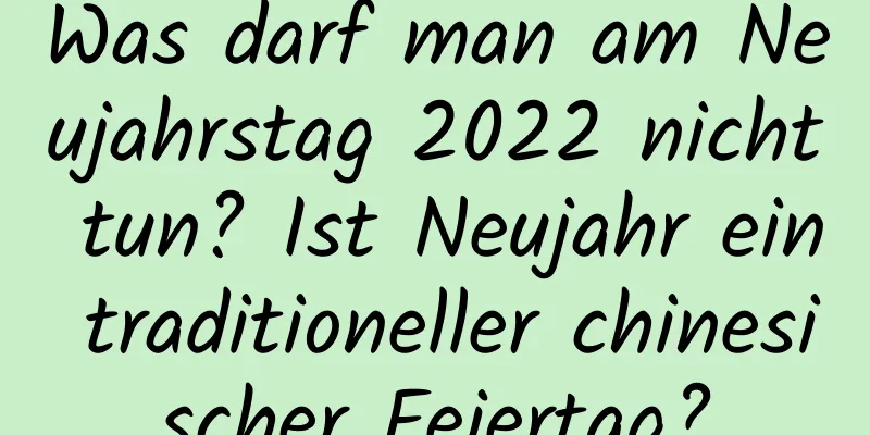 Was darf man am Neujahrstag 2022 nicht tun? Ist Neujahr ein traditioneller chinesischer Feiertag?