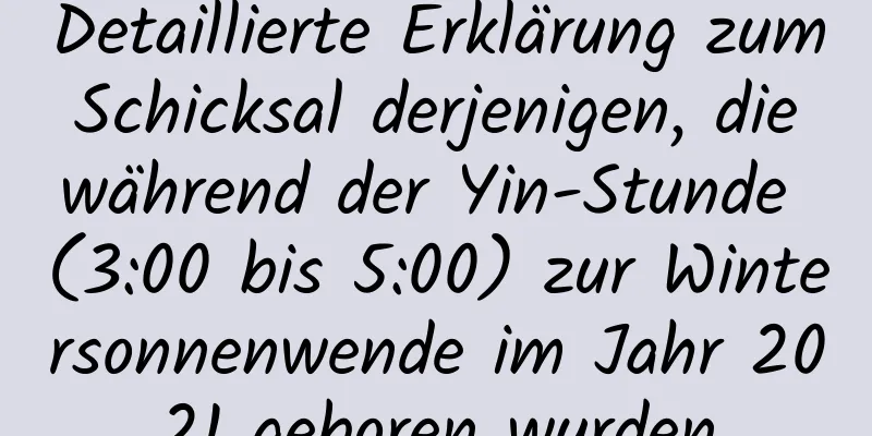 Detaillierte Erklärung zum Schicksal derjenigen, die während der Yin-Stunde (3:00 bis 5:00) zur Wintersonnenwende im Jahr 2021 geboren wurden