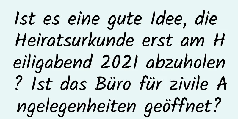 Ist es eine gute Idee, die Heiratsurkunde erst am Heiligabend 2021 abzuholen? Ist das Büro für zivile Angelegenheiten geöffnet?